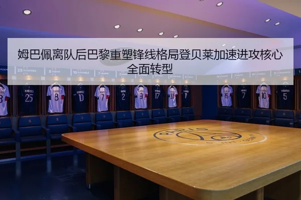 姆巴佩离队后巴黎重塑锋线格局登贝莱加速进攻核心全面转型