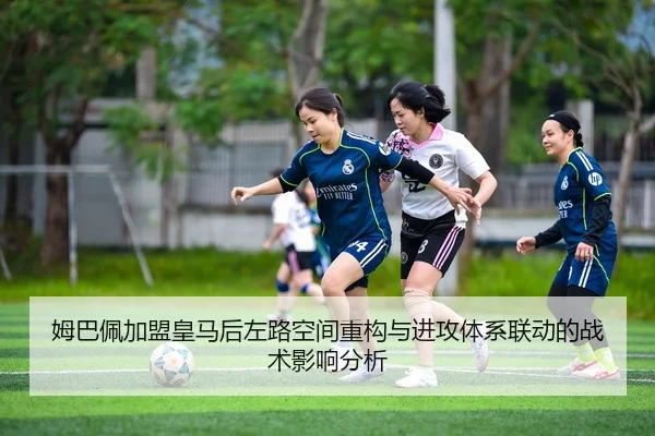 姆巴佩加盟皇马后左路空间重构与进攻体系联动的战术影响分析