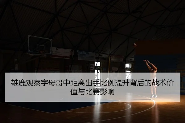 雄鹿观察字母哥中距离出手比例提升背后的战术价值与比赛影响